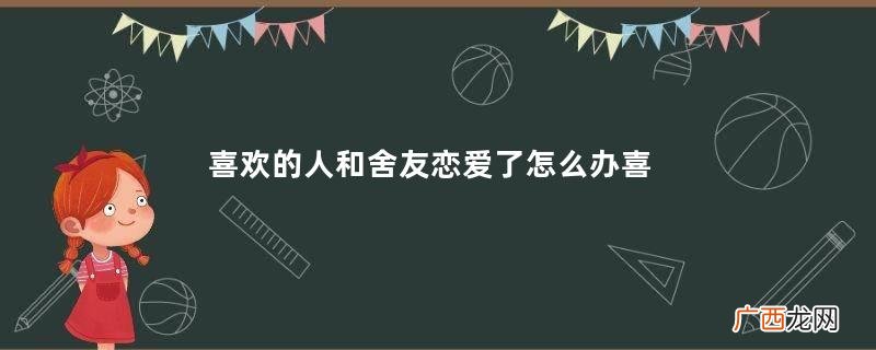 喜欢的人和舍友恋爱了怎么办喜欢的人和别人恋爱了怎么办