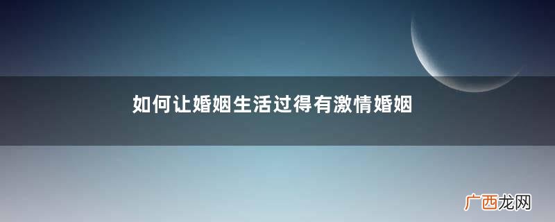 如何让婚姻生活过得有激情婚姻生活甜蜜的秘诀