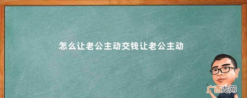 怎么让老公主动交钱让老公主动交钱的妙招