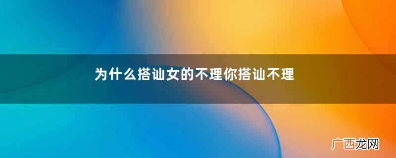 为什么搭讪女的不理你搭讪不理你怎么办