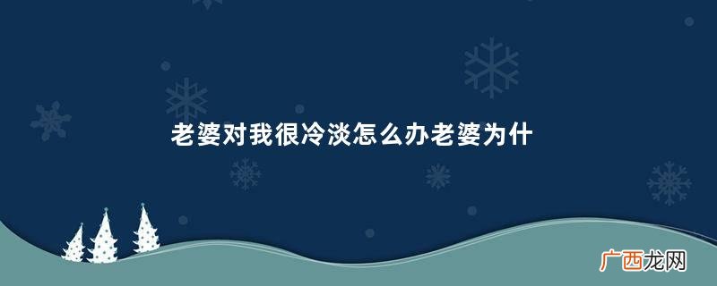 老婆对我很冷淡怎么办老婆为什么对我越来越冷淡