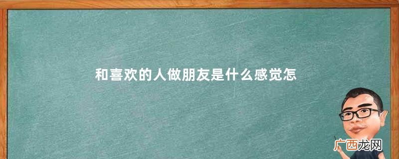 和喜欢的人做朋友是什么感觉怎么才能和喜欢的人做朋友