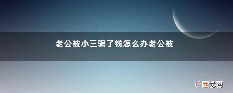 老公被小三骗了钱怎么办老公被小三骗的钱可以要回来吗