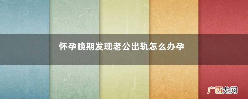 怀孕晚期发现老公出轨怎么办孕期出轨怎么处理