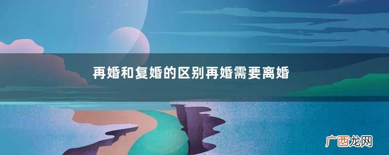 再婚和复婚的区别再婚需要离婚证吗