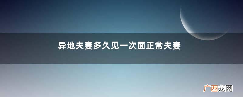 异地夫妻多久见一次面正常夫妻异地一年不见面正常吗
