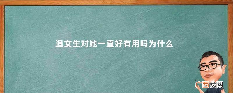 追女生对她一直好有用吗为什么追女生不能对她太好