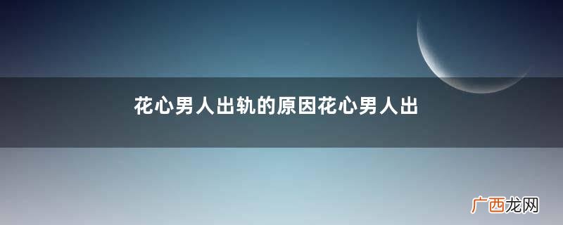 花心男人出轨的原因花心男人出轨的理由