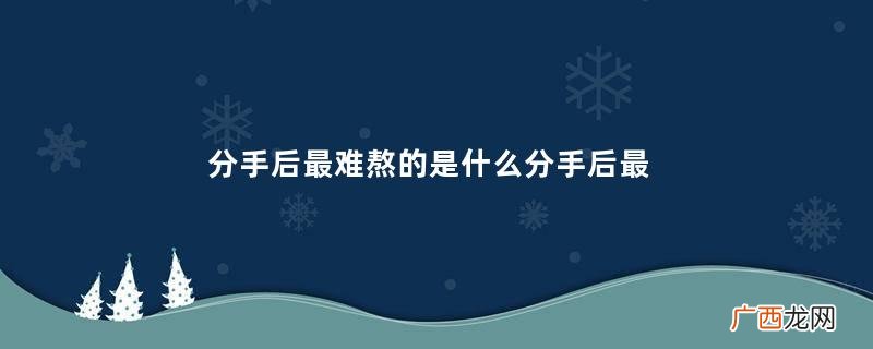 分手后最难熬的是什么分手后最难熬的时间多久会过去