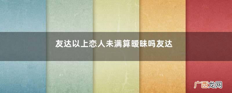 友达以上恋人未满算暧昧吗友达以上恋人未满什么意思