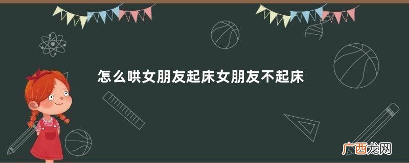 怎么哄女朋友起床女朋友不起床怎么哄