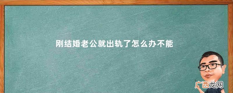 刚结婚老公就出轨了怎么办不能原谅老公出轨该怎么办