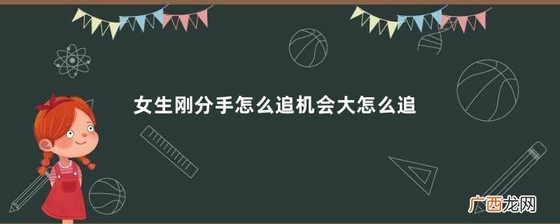 女生刚分手怎么追机会大怎么追一个刚分手的女生