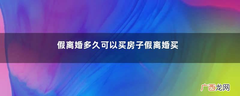 假离婚多久可以买房子假离婚买房法律有什么影响