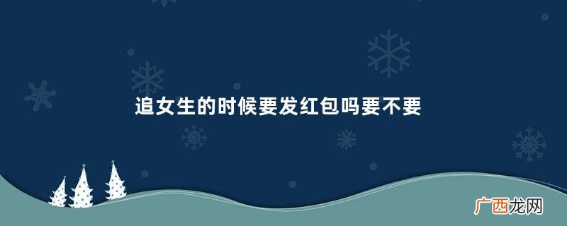 追女生的时候要发红包吗要不要给追的女生发红包