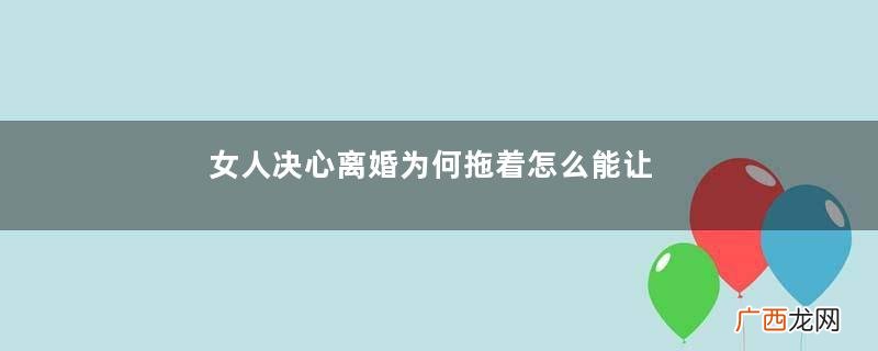 女人决心离婚为何拖着怎么能让老婆回心转意