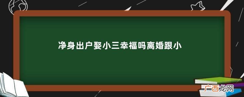 净身出户娶小三幸福吗离婚跟小三结婚会幸福吗