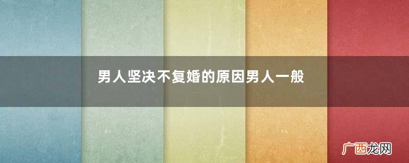 男人坚决不复婚的原因男人一般不会选择复婚