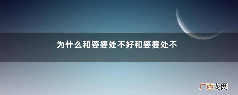 为什么和婆婆处不好和婆婆处不好的原因