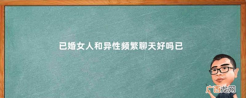 已婚女人和异性频繁聊天好吗已婚女人和异性聊天是暧昧吗