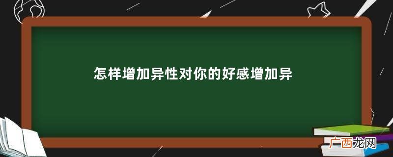 怎样增加异性对你的好感增加异性对你好感的方法