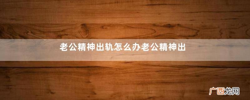 老公精神出轨怎么办老公精神出轨后的相处