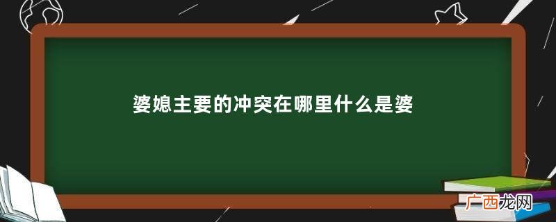 婆媳主要的冲突在哪里什么是婆媳主要冲突