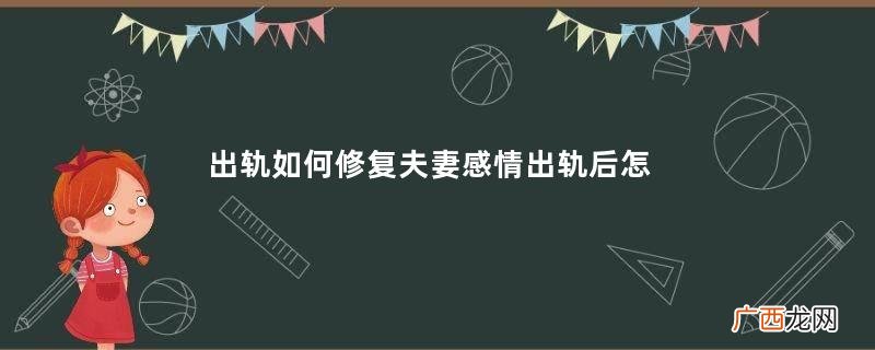 出轨如何修复夫妻感情出轨后怎么让感情更好