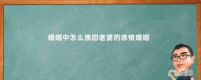 婚姻中怎么挽回老婆的感情婚姻中挽回老婆感情的方法