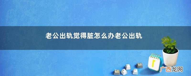 老公出轨觉得脏怎么办老公出轨还会亲热老婆吗