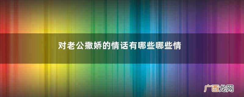 对老公撒娇的情话有哪些哪些情话是对老公撒娇的