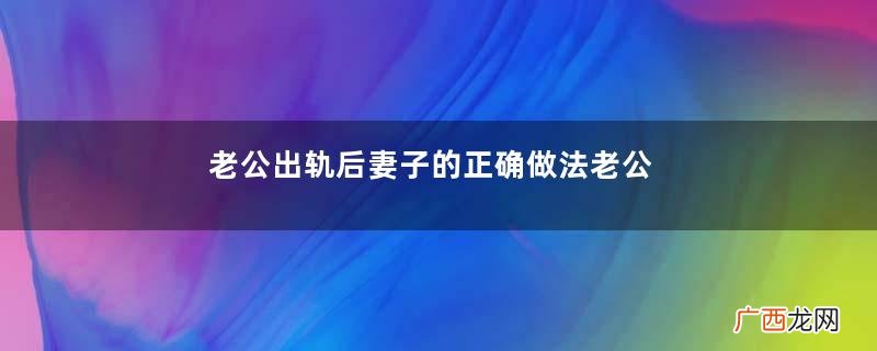 老公出轨后妻子的正确做法老公出轨妻子应该怎么办