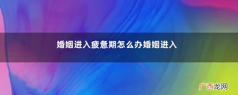 婚姻进入疲惫期怎么办婚姻进入疲惫期怎么维持