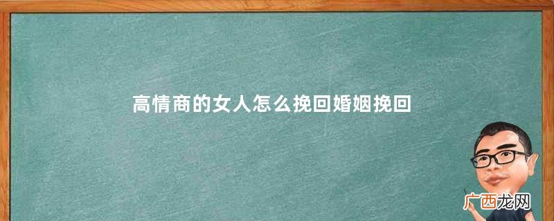 高情商的女人怎么挽回婚姻挽回婚姻高情商女人怎么做