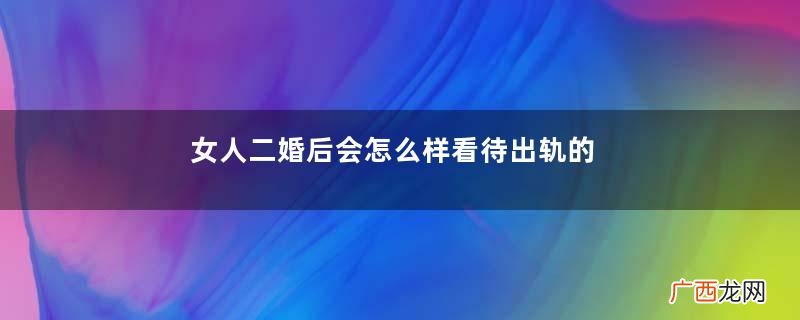 女人二婚后会怎么样看待出轨的前夫再婚后对前夫想法