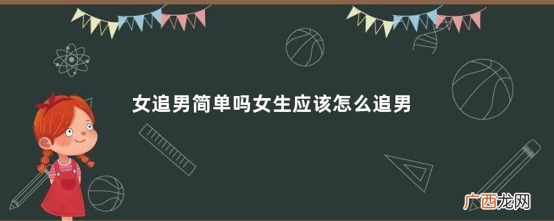 女追男简单吗女生应该怎么追男生呢
