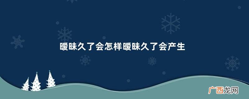 暧昧久了会怎样暧昧久了会产生感情吗