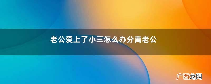 老公爱上了小三怎么办分离老公和小三的方法