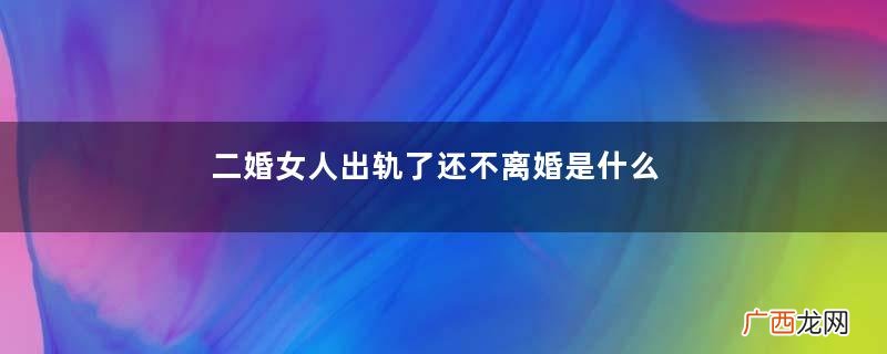 二婚女人出轨了还不离婚是什么心理二婚女人出轨男人怎么想