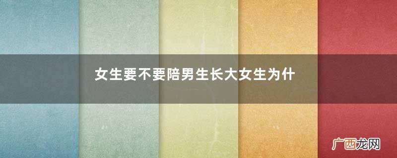 女生要不要陪男生长大女生为什么不能陪男生长大