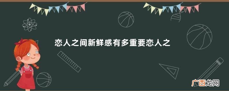 恋人之间新鲜感有多重要恋人之间没有新鲜感了怎么办
