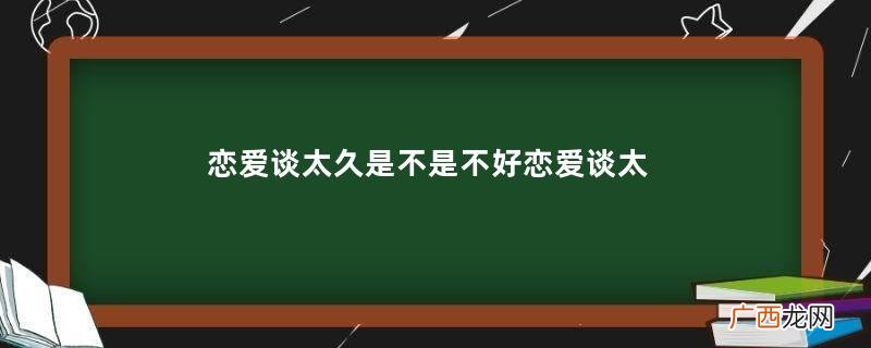恋爱谈太久是不是不好恋爱谈太久没感觉了怎么办
