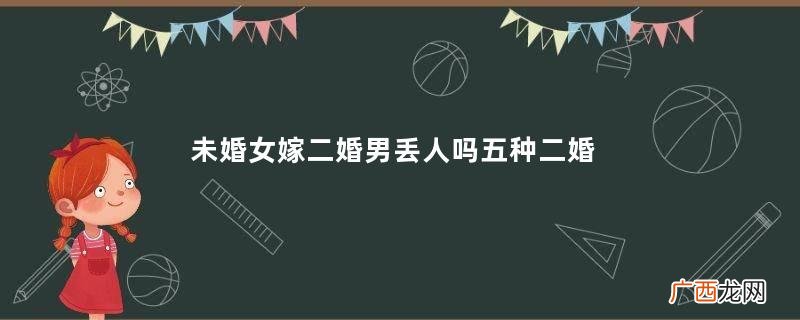 未婚女嫁二婚男丢人吗五种二婚男人不能嫁