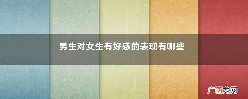 男生对女生有好感的表现有哪些男生有好感的初期表现