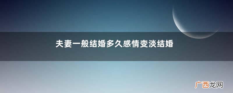 夫妻一般结婚多久感情变淡结婚多久夫妻感情变淡