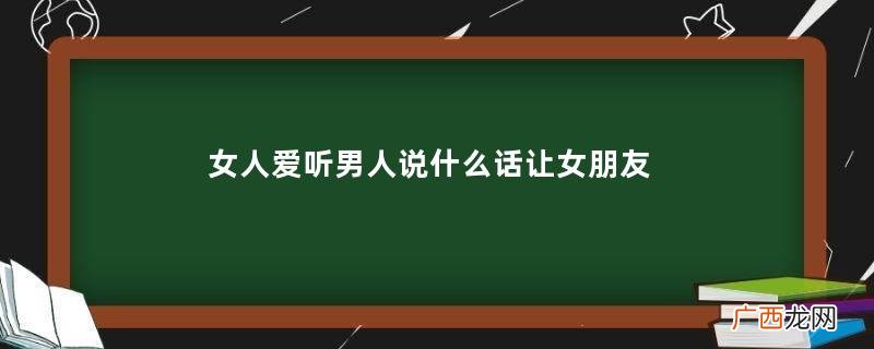 女人爱听男人说什么话让女朋友更爱你方法