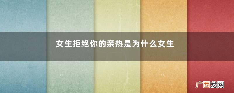 女生拒绝你的亲热是为什么女生拒绝你亲热的原因