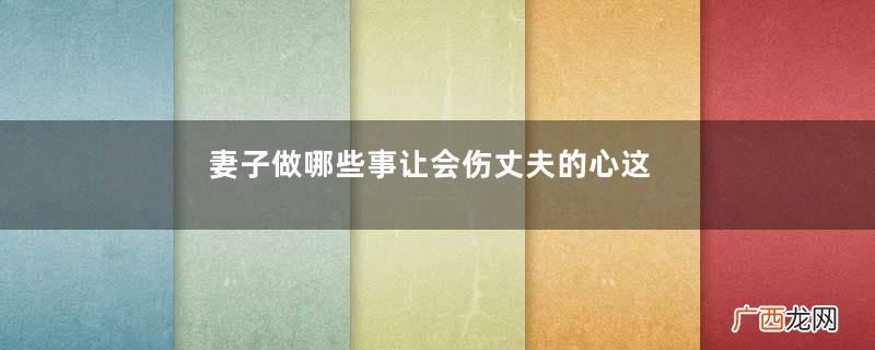 妻子做哪些事让会伤丈夫的心这些事最伤丈夫的心