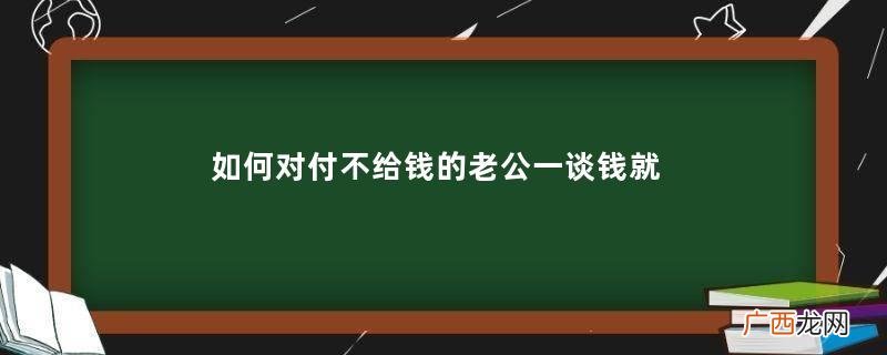 如何对付不给钱的老公一谈钱就跟你翻脸的男人