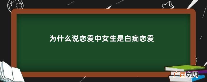 为什么说恋爱中女生是白痴恋爱中女生是白痴吗
